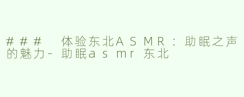 ### 体验东北ASMR：助眠之声的魅力-助眠asmr东北