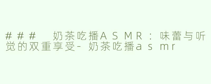 ### 奶茶吃播ASMR：味蕾与听觉的双重享受-奶茶吃播asmr