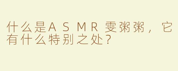 什么是ASMR雯粥粥，它有什么特别之处？