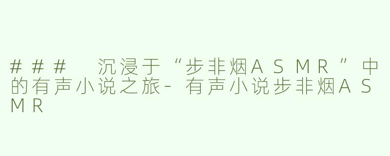 ### 沉浸于“步非烟ASMR”中的有声小说之旅-有声小说步非烟ASMR