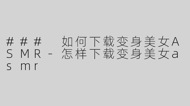 ### 如何下载变身美女ASMR