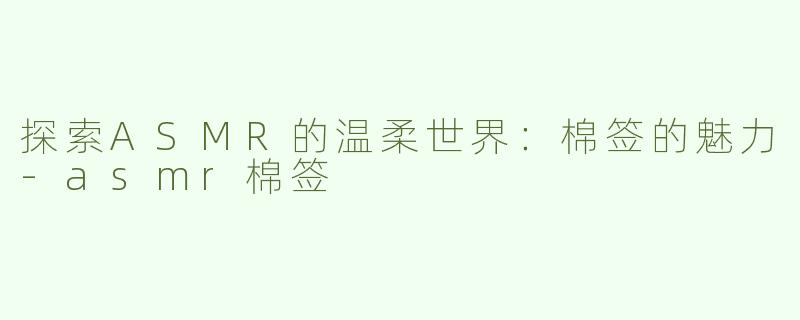 探索ASMR的温柔世界：棉签的魅力