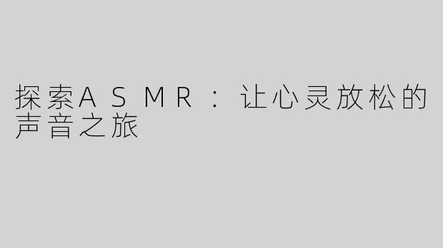 探索ASMR：让心灵放松的声音之旅