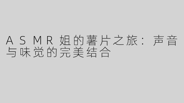 ASMR姐的薯片之旅：声音与味觉的完美结合