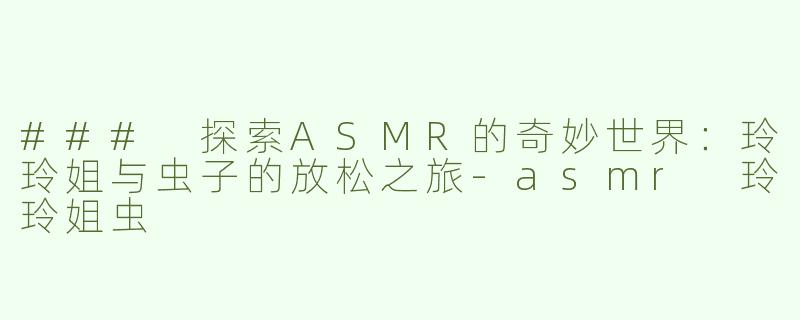 ### 探索ASMR的奇妙世界：玲玲姐与虫子的放松之旅