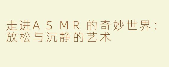 走进ASMR的奇妙世界：放松与沉静的艺术