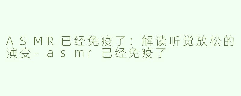 ASMR已经免疫了：解读听觉放松的演变-asmr已经免疫了