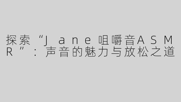 探索“Jane咀嚼音ASMR”：声音的魅力与放松之道