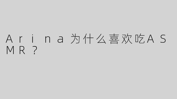 Arina为什么喜欢吃ASMR？