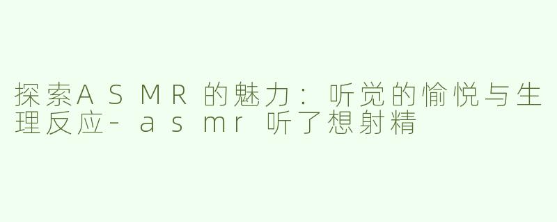 探索ASMR的魅力：听觉的愉悦与生理反应-asmr听了想射精
