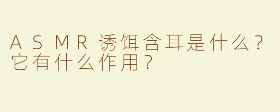 ASMR诱饵含耳是什么？它有什么作用？