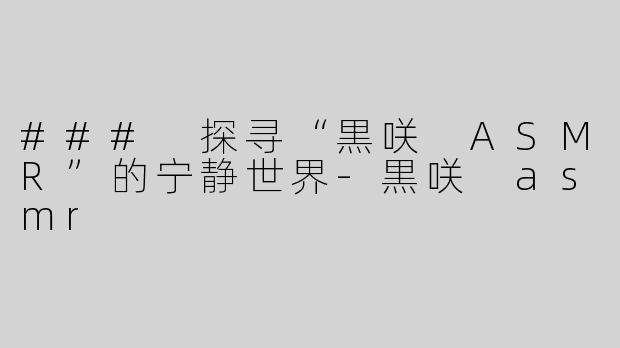 ### 探寻“黒咲 ASMR”的宁静世界