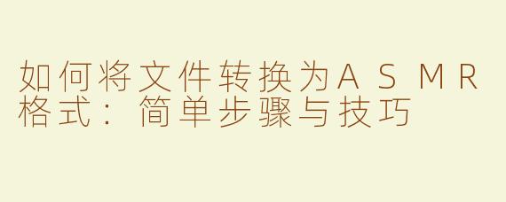 如何将文件转换为ASMR格式：简单步骤与技巧