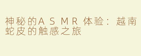神秘的ASMR体验：越南蛇皮的触感之旅