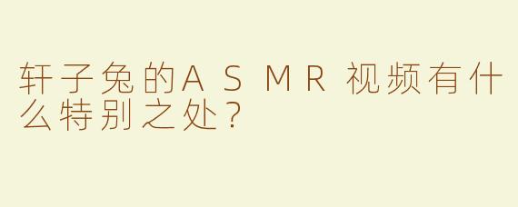 轩子兔的ASMR视频有什么特别之处？