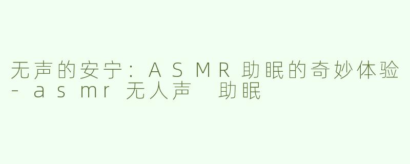 无声的安宁：ASMR助眠的奇妙体验-asmr无人声 助眠