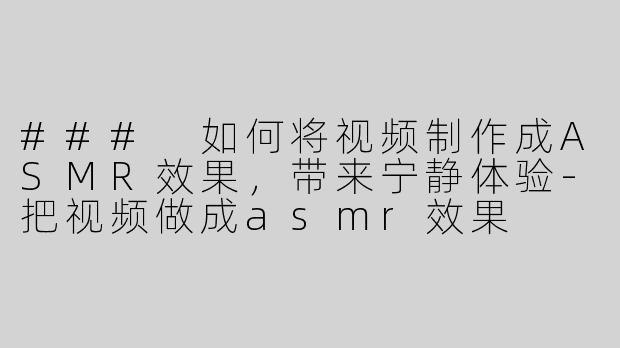 ### 如何将视频制作成ASMR效果，带来宁静体验-把视频做成asmr效果