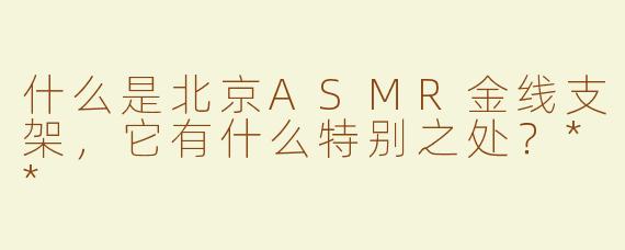 什么是北京ASMR金线支架，它有什么特别之处？**