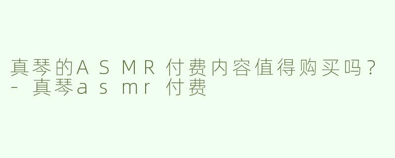 真琴的ASMR付费内容值得购买吗？