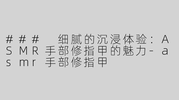 ### 细腻的沉浸体验：ASMR手部修指甲的魅力