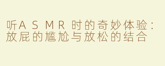 听ASMR时的奇妙体验：放屁的尴尬与放松的结合