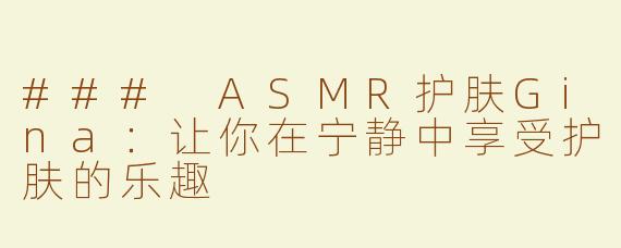 ### ASMR护肤Gina：让你在宁静中享受护肤的乐趣