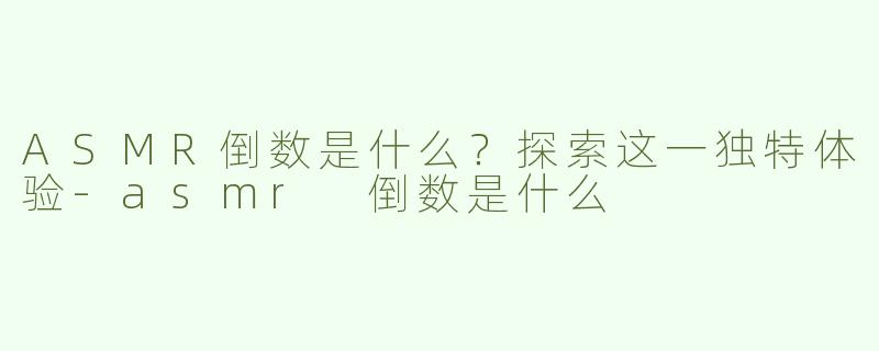 ASMR倒数是什么？探索这一独特体验-asmr 倒数是什么