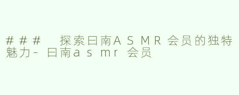 ### 探索曰南ASMR会员的独特魅力