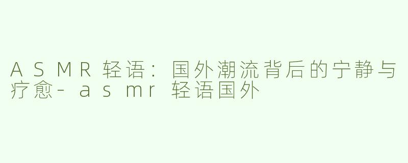 ASMR轻语：国外潮流背后的宁静与疗愈