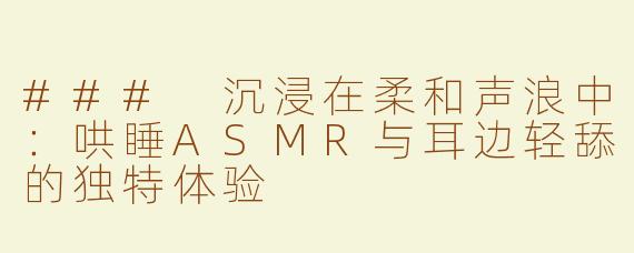 ### 沉浸在柔和声浪中：哄睡ASMR与耳边轻舔的独特体验