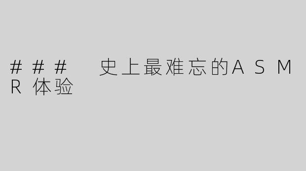 ### 史上最难忘的ASMR体验