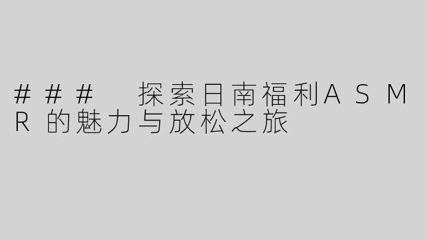 ### 探索日南福利ASMR的魅力与放松之旅