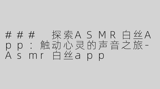 ### 探索ASMR白丝App：触动心灵的声音之旅