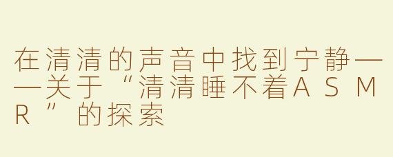在清清的声音中找到宁静——关于“清清睡不着ASMR”的探索