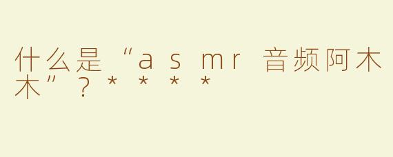 什么是“asmr音频阿木木”？****