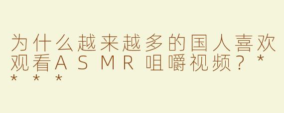 为什么越来越多的国人喜欢观看ASMR咀嚼视频？****
