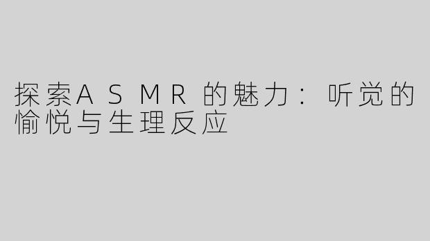 探索ASMR的魅力：听觉的愉悦与生理反应