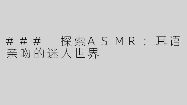 ### 探索ASMR：耳语亲吻的迷人世界