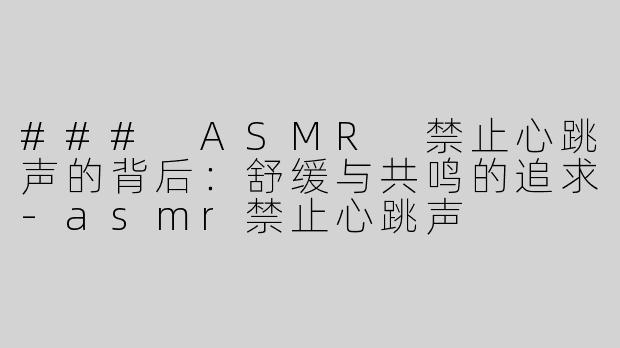 ### ASMR 禁止心跳声的背后：舒缓与共鸣的追求