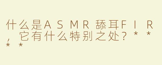 什么是ASMR舔耳FIR，它有什么特别之处？****