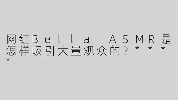 网红Bella ASMR是怎样吸引大量观众的？****