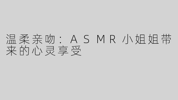 温柔亲吻：ASMR小姐姐带来的心灵享受