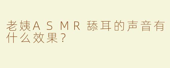 老姨ASMR舔耳的声音有什么效果？