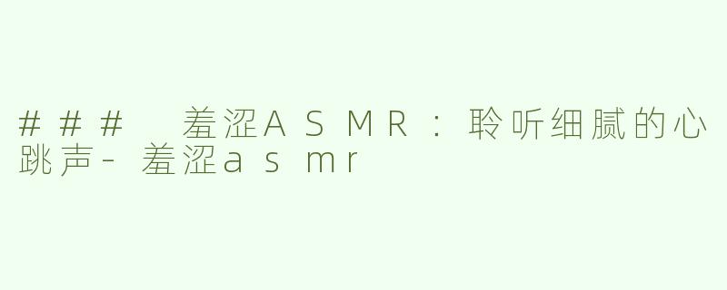 ### 羞涩ASMR：聆听细腻的心跳声-羞涩asmr