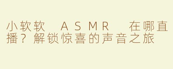 小软软 ASMR 在哪直播？解锁惊喜的声音之旅