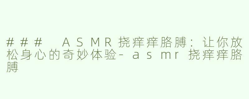 ### ASMR挠痒痒胳膊：让你放松身心的奇妙体验-asmr挠痒痒胳膊
