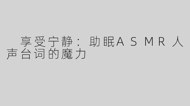  享受宁静：助眠ASMR人声台词的魔力