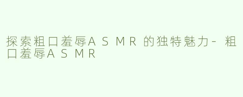 探索粗口羞辱ASMR的独特魅力-粗口羞辱ASMR