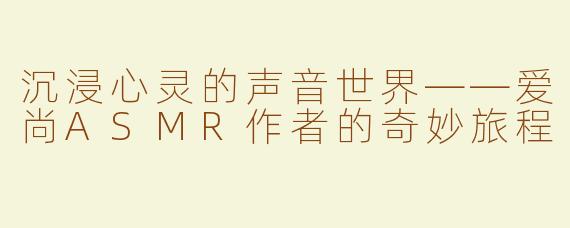 沉浸心灵的声音世界——爱尚ASMR作者的奇妙旅程
