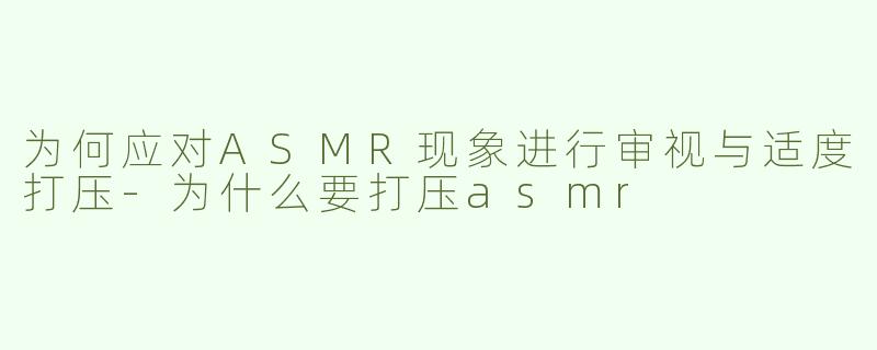 为何应对ASMR现象进行审视与适度打压